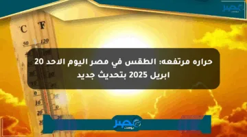 حرارة مرتفعة: الطقس في مصر اليوم الأحد 20 أبريل 2025 بتحديث جديد